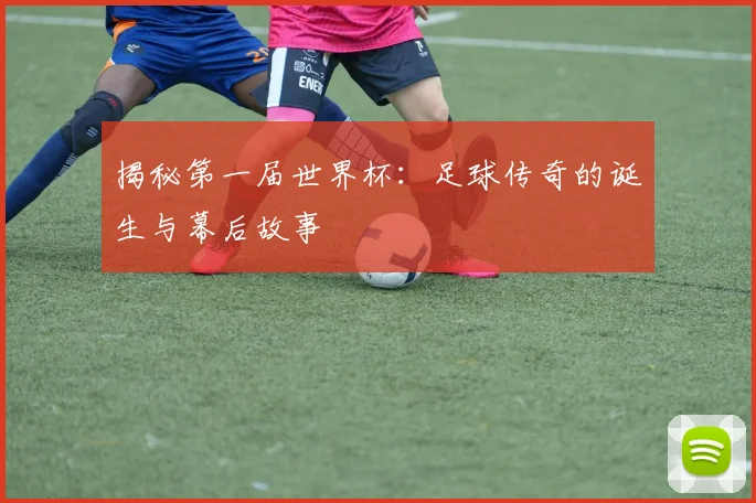 揭秘第一届世界杯：足球传奇的诞生与幕后故事