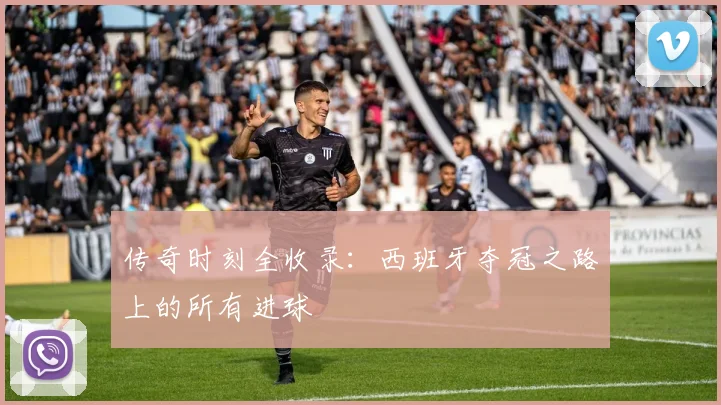 传奇时刻全收录：西班牙夺冠之路上的所有进球
