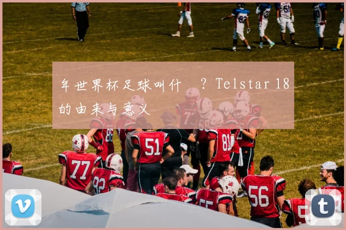 年世界杯足球叫什麼？Telstar 18的由来与意义