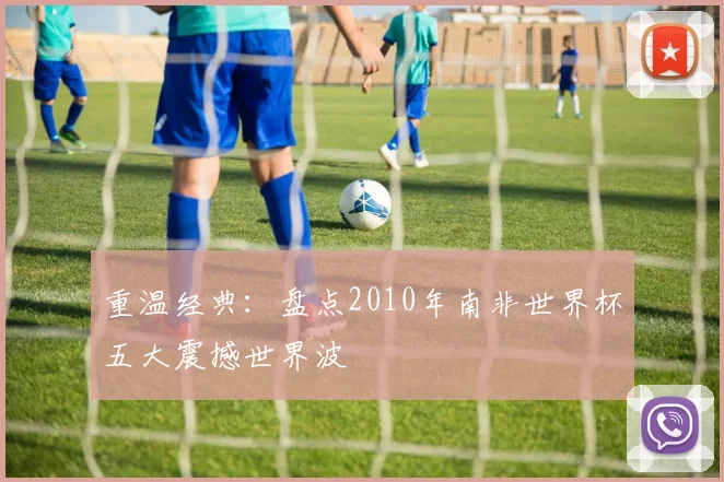 重温经典：盘点2010年南非世界杯五大震撼世界波