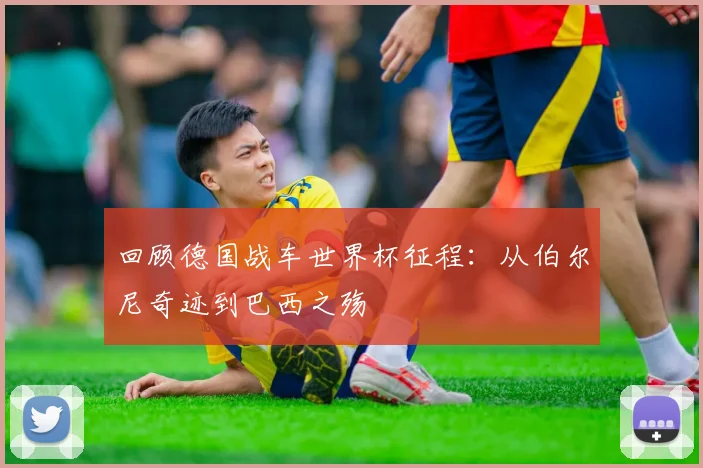 回顾德国战车世界杯征程：从伯尔尼奇迹到巴西之殇