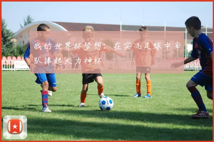 我的世界杯梦想：在实况足球中率队捧起大力神杯