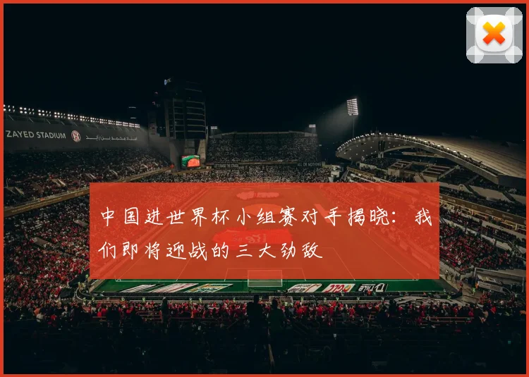 中国进世界杯小组赛对手揭晓：我们即将迎战的三大劲敌