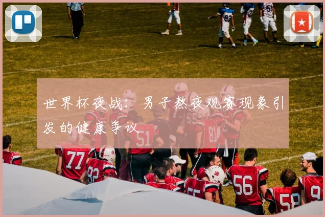 世界杯夜战：男子熬夜观赛现象引发的健康争议