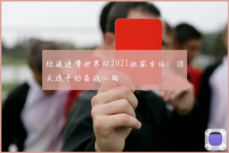 短道速滑世界杯2021独家专访：顶尖选手的备战心路