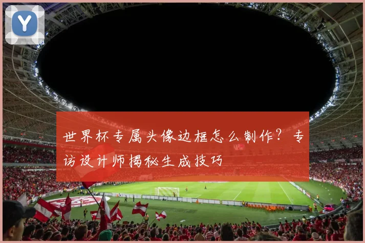 世界杯专属头像边框怎么制作？专访设计师揭秘生成技巧