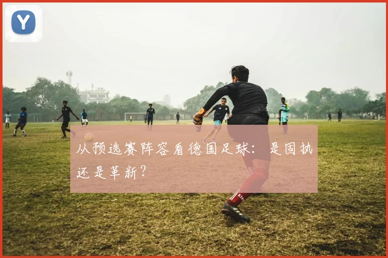 从预选赛阵容看德国足球：是固执还是革新？