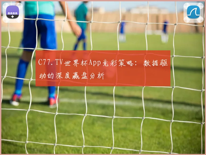 C77.TV世界杯App竞彩策略：数据驱动的深度赢盘分析