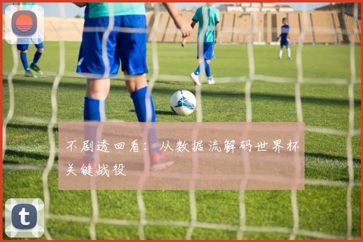 不剧透回看：从数据流解码世界杯关键战役