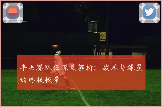 半决赛队伍深度解析：战术与球星的终极较量