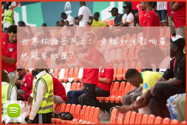 世界杯抽签风云:分组如何影响最终冠军归属?