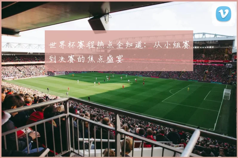 世界杯赛程热点全知道:从小组赛到决赛的焦点盛宴
