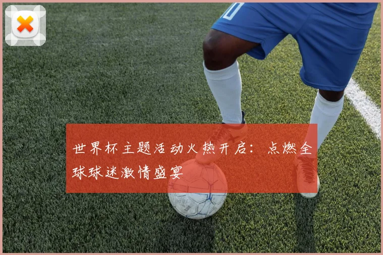 世界杯主题活动火热开启:点燃全球球迷激情盛宴