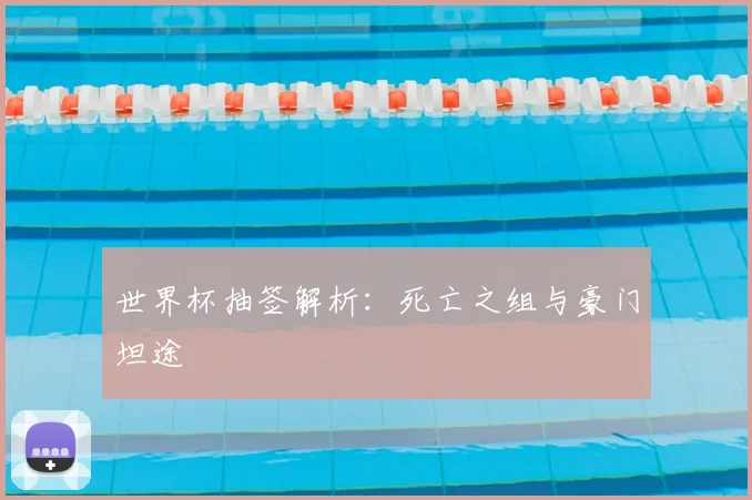 世界杯抽签解析:死亡之组与豪门坦途