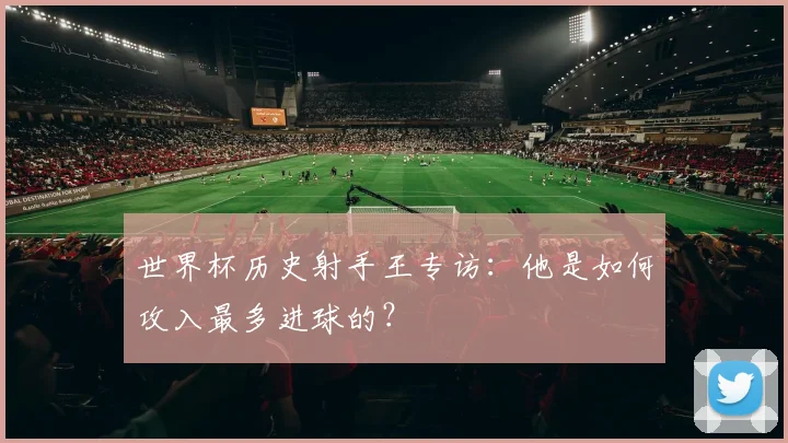 世界杯历史射手王专访:他是如何攻入最多进球的?