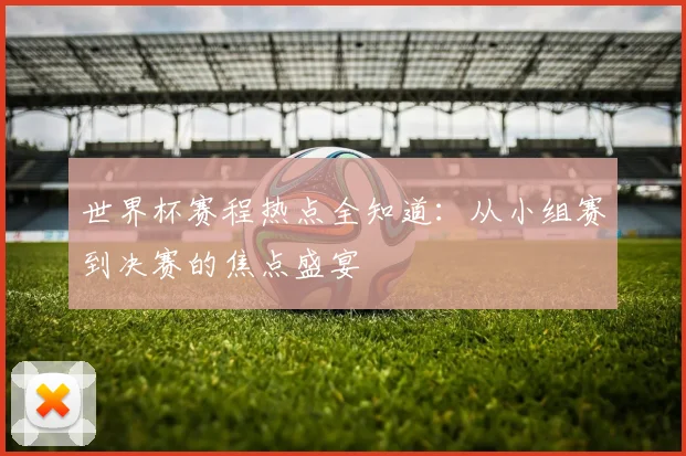 世界杯赛程热点全知道:从小组赛到决赛的焦点盛宴