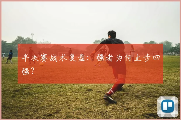 半决赛战术复盘：强者为何止步四强？