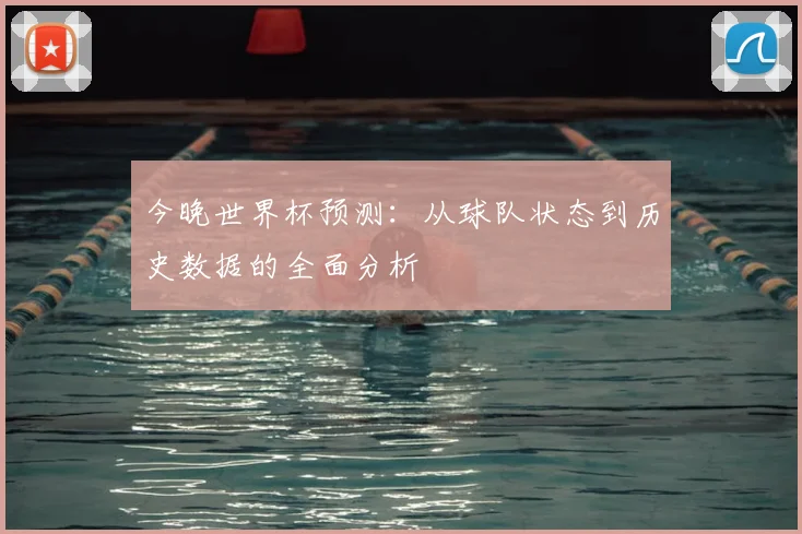 今晚世界杯预测：从球队状态到历史数据的全面分析