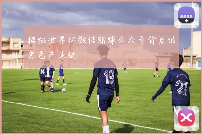 揭秘世界杯微信赌球公众号背后的黑色产业链