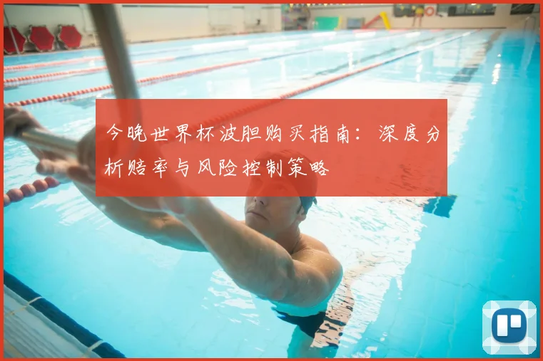 今晚世界杯波胆购买指南：深度分析赔率与风险控制策略