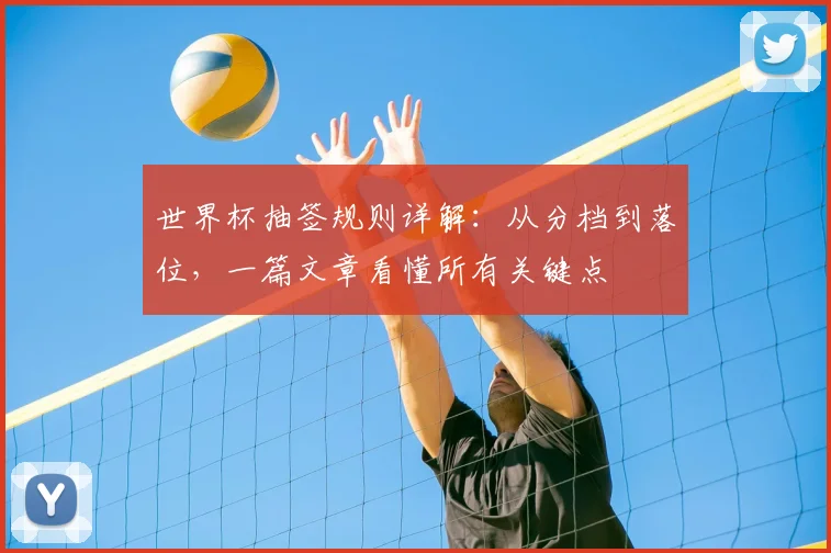 世界杯抽签规则详解:从分档到落位,一篇文章看懂所有关键点