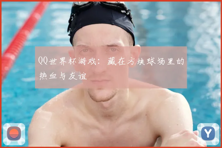 QQ世界杯游戏:藏在方块球场里的热血与友谊