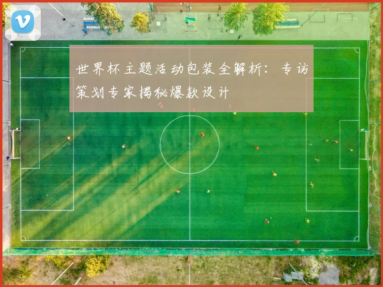 世界杯主题活动包装全解析:专访策划专家揭秘爆款设计