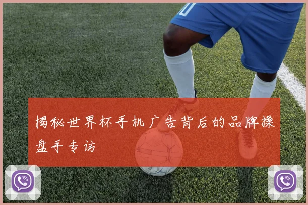 揭秘世界杯手机广告背后的品牌操盘手专访