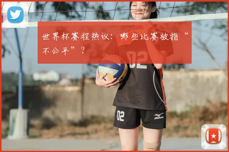 世界杯赛程热议:哪些比赛被指“不公平”?