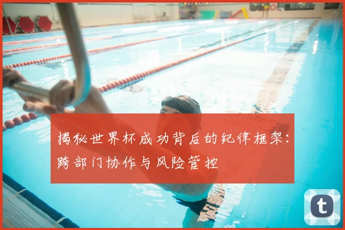 揭秘世界杯成功背后的纪律框架：跨部门协作与风险管控