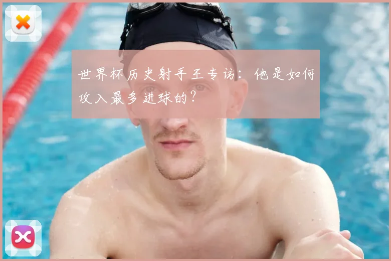 世界杯历史射手王专访:他是如何攻入最多进球的?