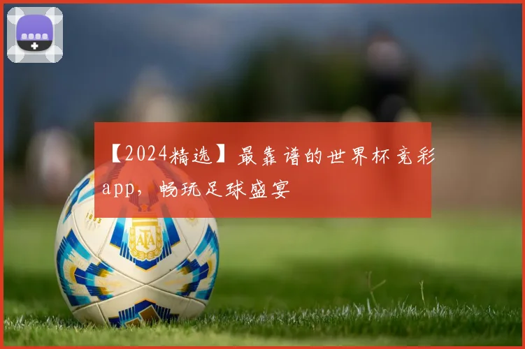 【2024精选】最靠谱的世界杯竞彩app,畅玩足球盛宴