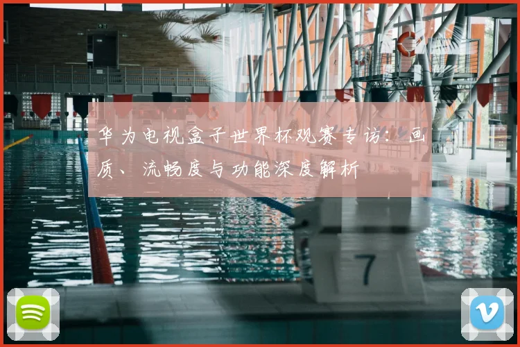 华为电视盒子世界杯观赛专访：画质、流畅度与功能深度解析