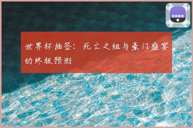 世界杯抽签:死亡之组与豪门盛宴的终极预测