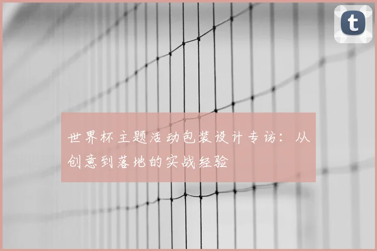 世界杯主题活动包装设计专访:从创意到落地的实战经验