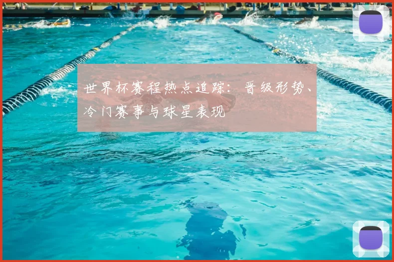 世界杯赛程热点追踪:晋级形势、冷门赛事与球星表现