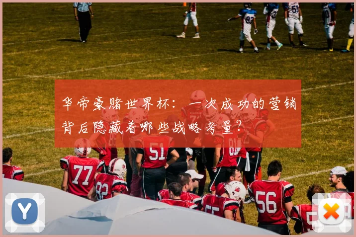 华帝豪赌世界杯：一次成功的营销背后隐藏着哪些战略考量？