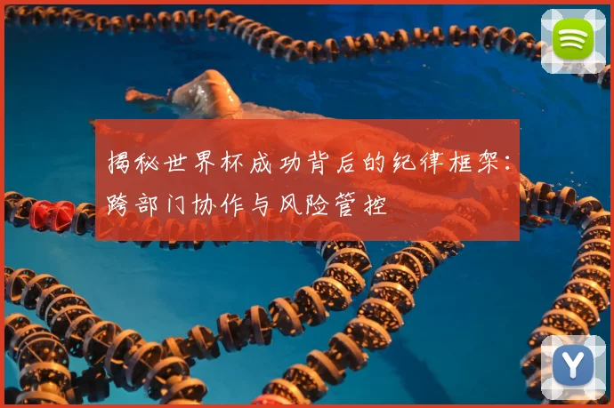 揭秘世界杯成功背后的纪律框架：跨部门协作与风险管控