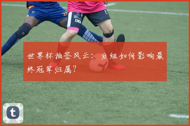 世界杯抽签风云：分组如何影响最终冠军归属？