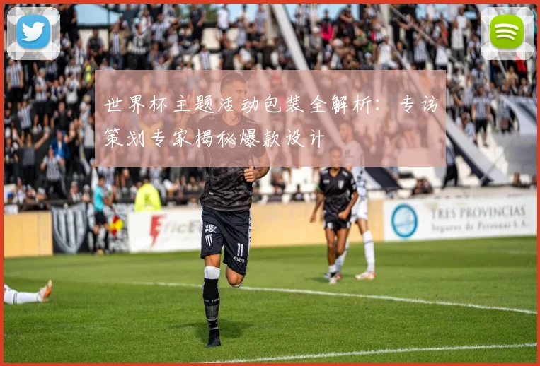世界杯主题活动包装全解析:专访策划专家揭秘爆款设计