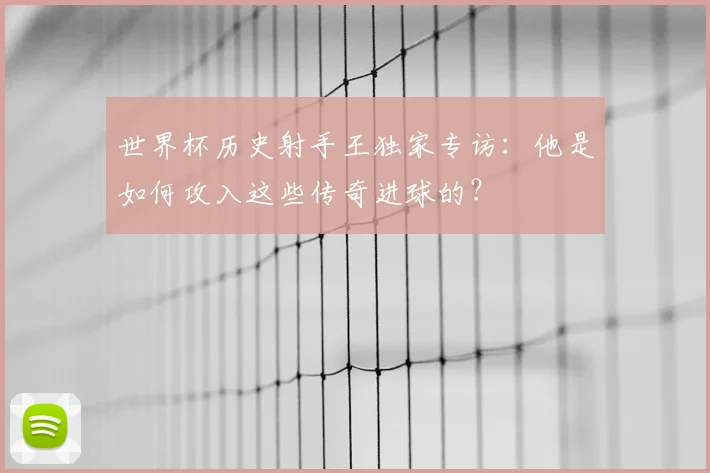 世界杯历史射手王独家专访:他是如何攻入这些传奇进球的?